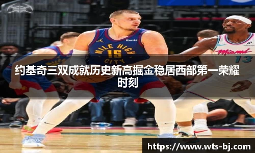 约基奇三双成就历史新高掘金稳居西部第一荣耀时刻