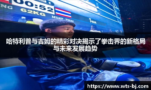 哈特利普与吉姆的精彩对决揭示了拳击界的新格局与未来发展趋势