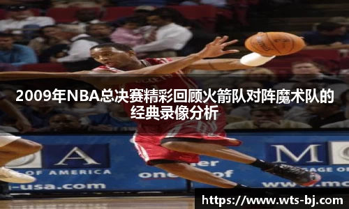 2009年NBA总决赛精彩回顾火箭队对阵魔术队的经典录像分析