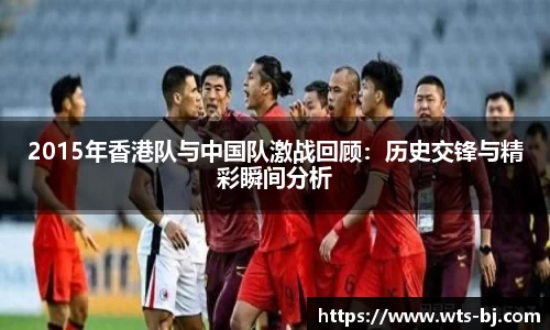 2015年香港队与中国队激战回顾：历史交锋与精彩瞬间分析