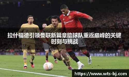 拉什福德引领曼联新篇章助球队重返巅峰的关键时刻与挑战